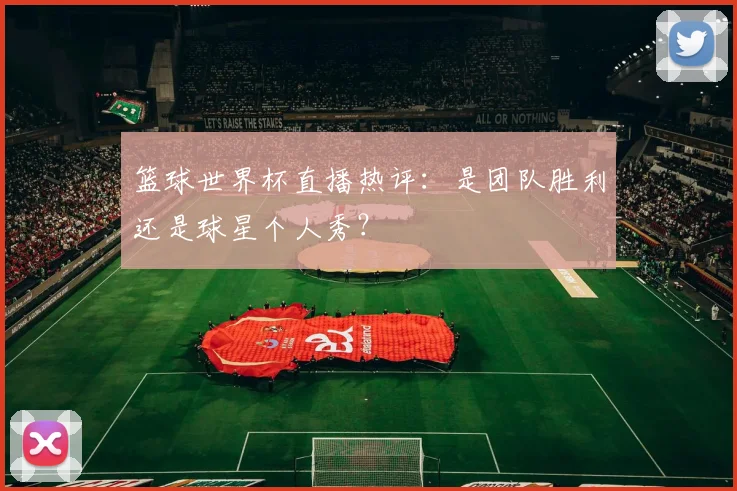 篮球世界杯直播热评：是团队胜利还是球星个人秀？