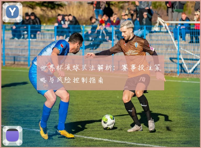 世界杯滚球买法解析：赛事投注策略与风险控制指南