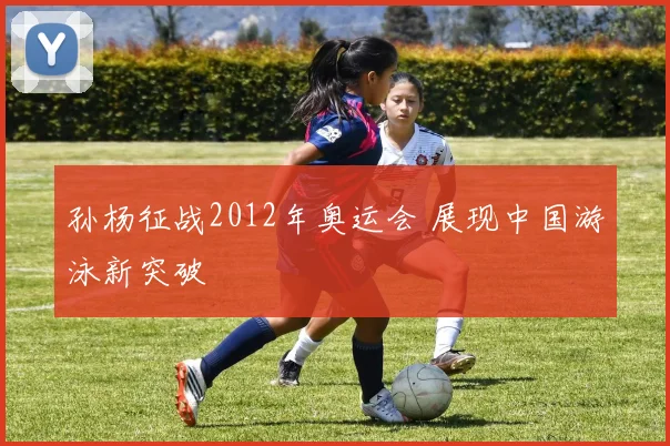 孙杨征战2012年奥运会 展现中国游泳新突破
