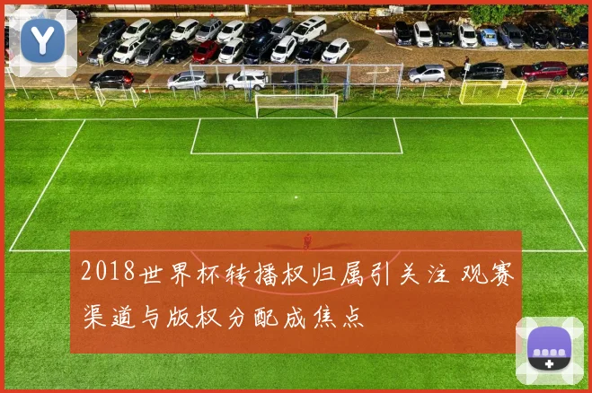 2018世界杯转播权归属引关注 观赛渠道与版权分配成焦点