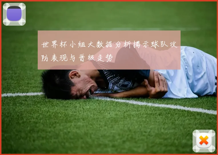 世界杯小组大数据分析揭示球队攻防表现与晋级走势