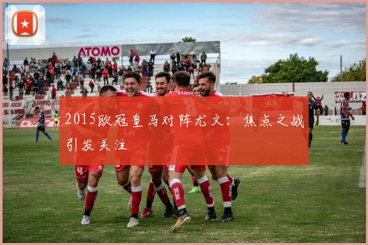 2015欧冠皇马对阵尤文：焦点之战引发关注