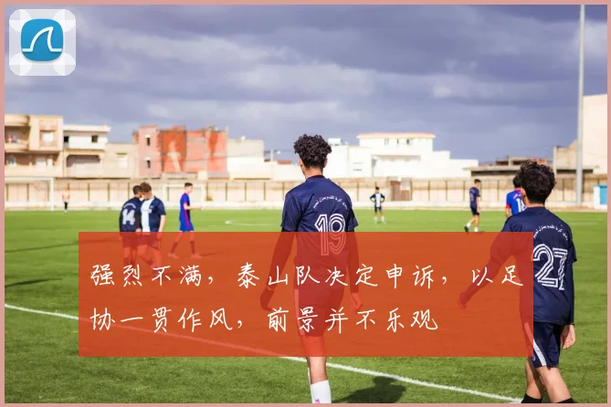 强烈不满，泰山队决定申诉，以足协一贯作风，前景并不乐观