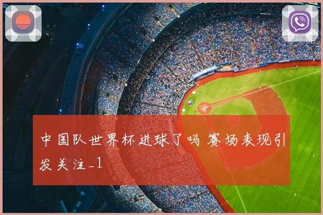 中国队世界杯进球了吗 赛场表现引发关注_1