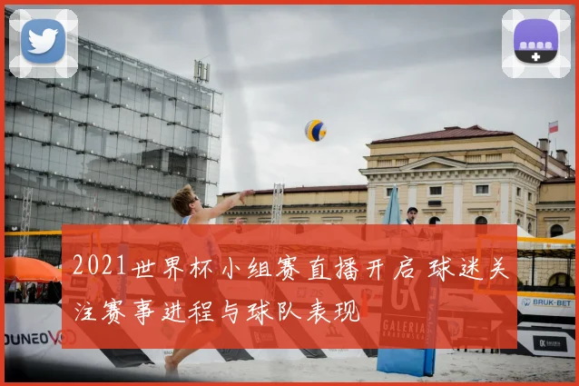 2021世界杯小组赛直播开启 球迷关注赛事进程与球队表现