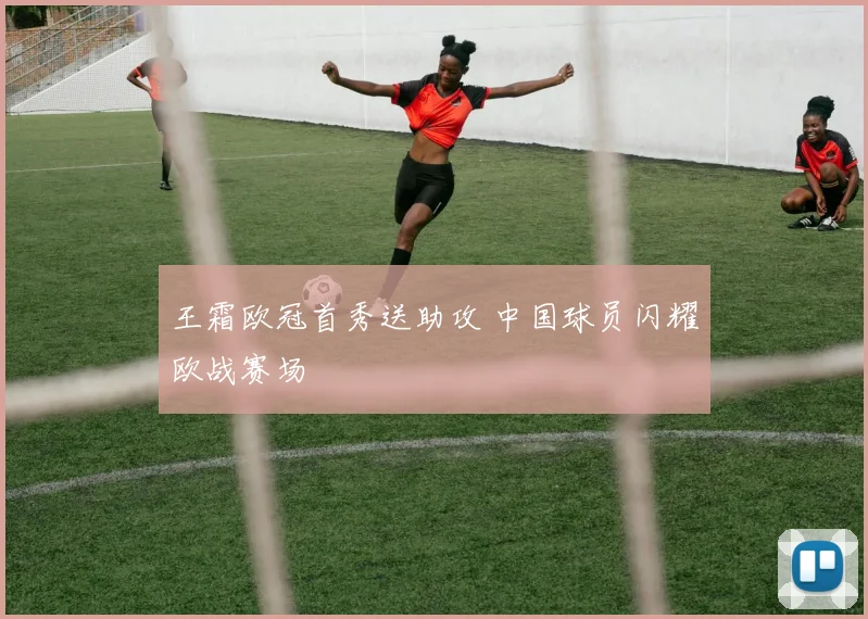 王霜欧冠首秀送助攻 中国球员闪耀欧战赛场