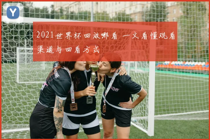 2021世界杯回放哪看 一文看懂观看渠道与回看方式