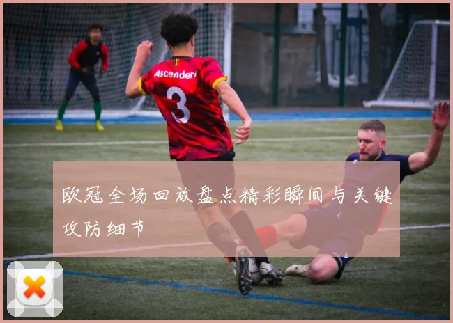 欧冠全场回放盘点精彩瞬间与关键攻防细节