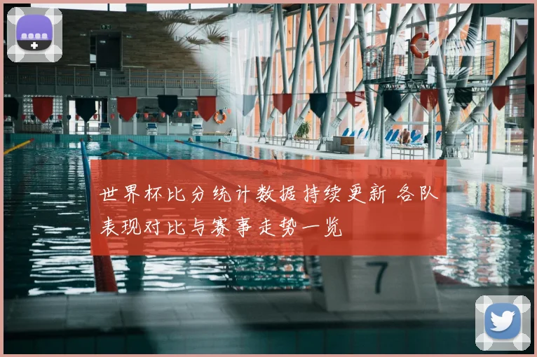 世界杯比分统计数据持续更新 各队表现对比与赛事走势一览
