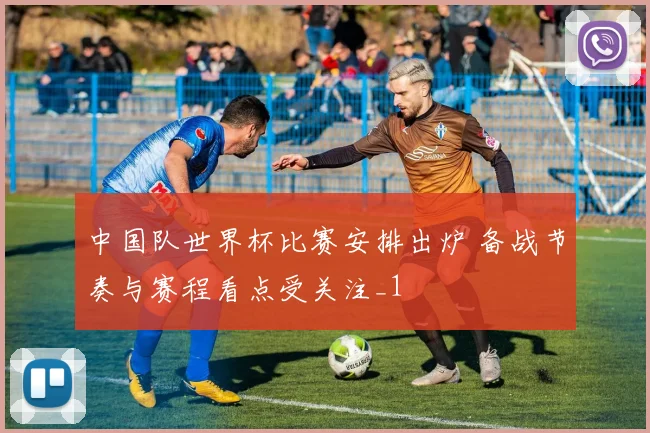 中国队世界杯比赛安排出炉 备战节奏与赛程看点受关注_1