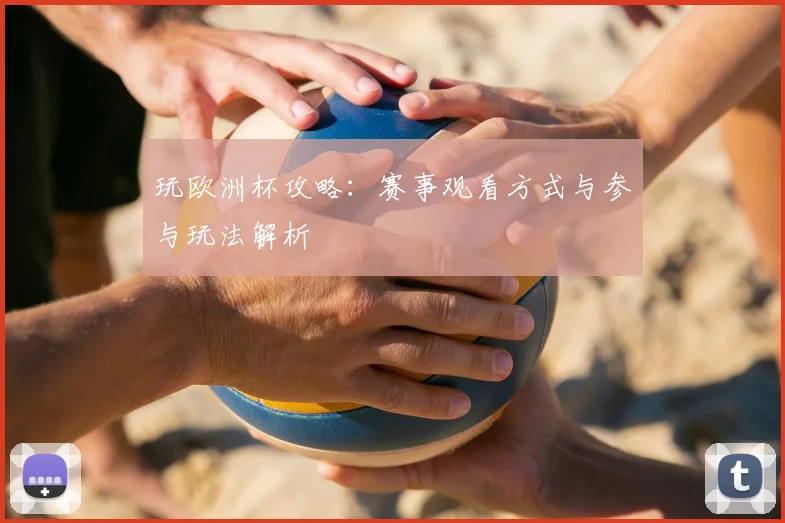 玩欧洲杯攻略:赛事观看方式与参与玩法解析