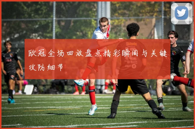 欧冠全场回放盘点精彩瞬间与关键攻防细节