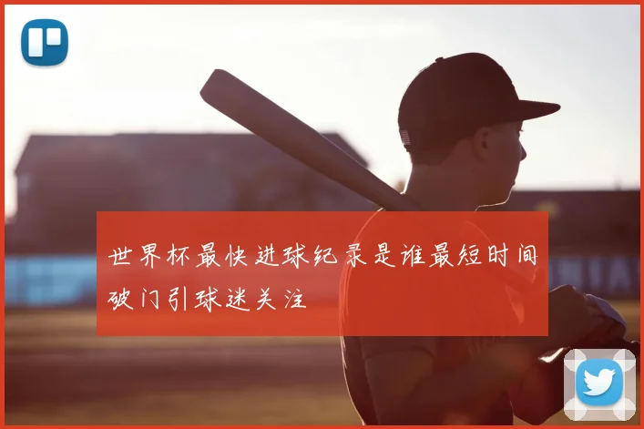 世界杯最快进球纪录是谁最短时间破门引球迷关注